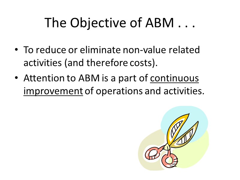 The Objective of ABM . . . To reduce or eliminate non-value related activities